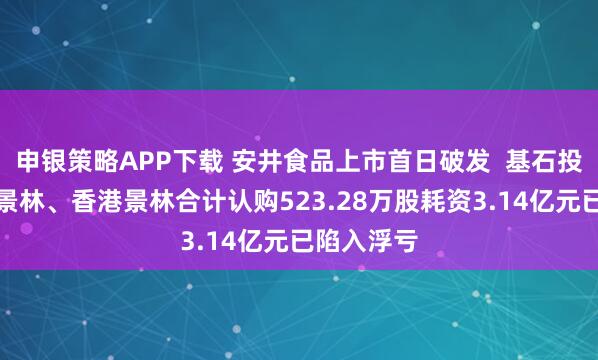 申银策略APP下载 安井食品上市首日破发  基石投资者上海景林、香港景林合计认购523.28万股耗资3.14亿元已陷入浮亏