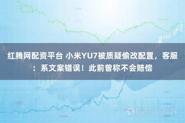 红腾网配资平台 小米YU7被质疑偷改配置，客服：系文案错误！此前曾称不会赔偿