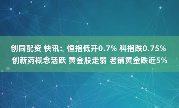 创同配资 快讯：恒指低开0.7% 科指跌0.75% 创新药概念活跃 黄金股走弱 老铺黄金跌近5%