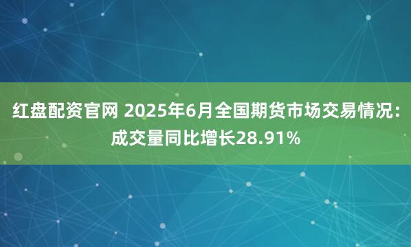 红盘配资官网 2025年6月全国期货市场交易情况：成交量同比增长28.91%
