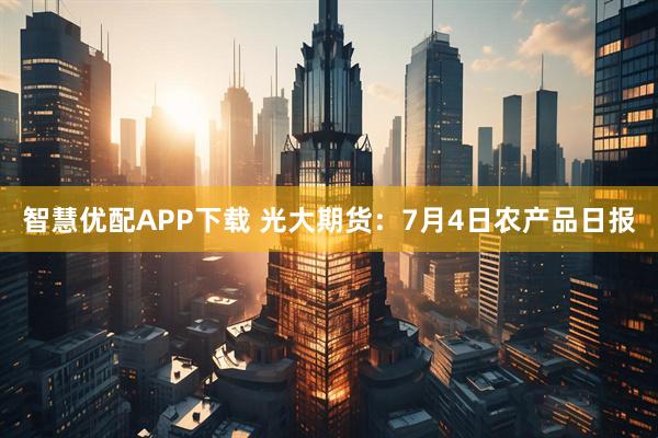 智慧优配APP下载 光大期货：7月4日农产品日报