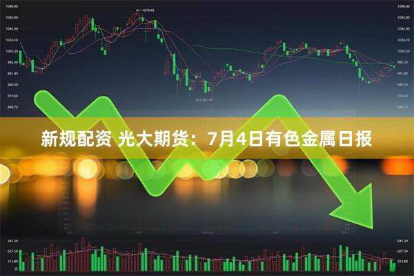 新规配资 光大期货：7月4日有色金属日报