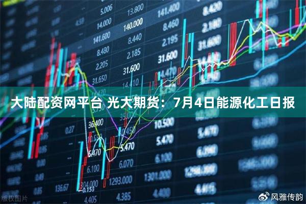 大陆配资网平台 光大期货：7月4日能源化工日报