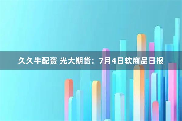 久久牛配资 光大期货：7月4日软商品日报