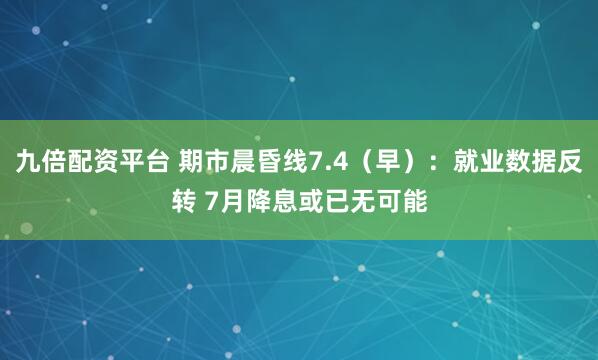 九倍配资平台 期市晨昏线7.4（早）：就业数据反转 7月降息或已无可能