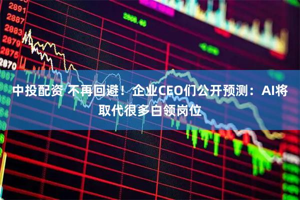 中投配资 不再回避！企业CEO们公开预测：AI将取代很多白领岗位