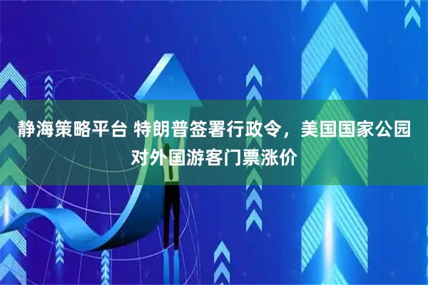 静海策略平台 特朗普签署行政令，美国国家公园对外国游客门票涨价