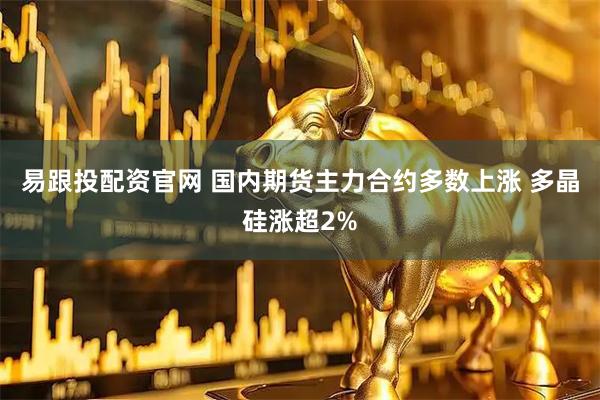 易跟投配资官网 国内期货主力合约多数上涨 多晶硅涨超2%