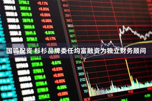 国鸣配资 杉杉品牌委任均富融资为独立财务顾问