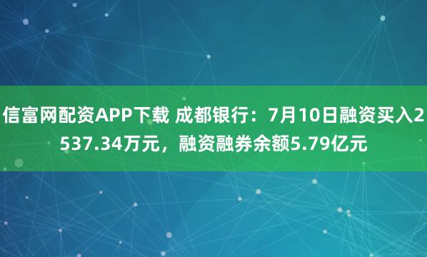 信富网配资APP下载 成都银行：7月10日融资买入2537.34万元，融资融券余额5.79亿元