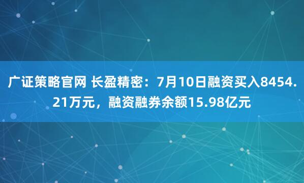 广证策略官网 长盈精密：7月10日融资买入8454.21万元，融资融券余额15.98亿元