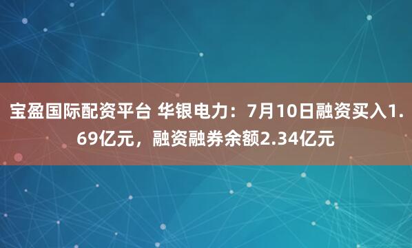 宝盈国际配资平台 华银电力：7月10日融资买入1.69亿元，融资融券余额2.34亿元