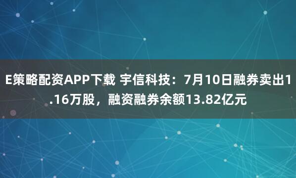 E策略配资APP下载 宇信科技：7月10日融券卖出1.16万股，融资融券余额13.82亿元