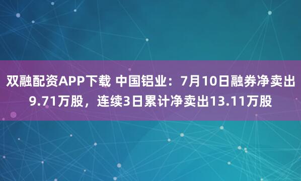 双融配资APP下载 中国铝业：7月10日融券净卖出9.71万股，连续3日累计净卖出13.11万股