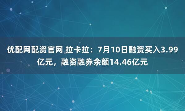 优配网配资官网 拉卡拉：7月10日融资买入3.99亿元，融资融券余额14.46亿元