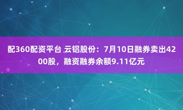 配360配资平台 云铝股份：7月10日融券卖出4200股，融资融券余额9.11亿元
