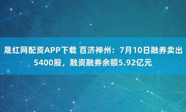 晟红网配资APP下载 百济神州：7月10日融券卖出5400股，融资融券余额5.92亿元