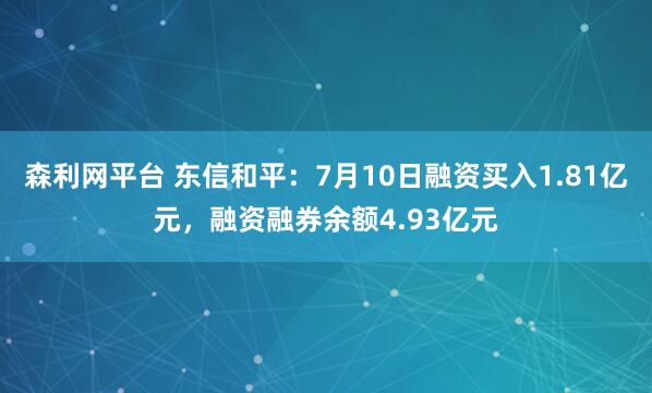 森利网平台 东信和平：7月10日融资买入1.81亿元，融资融券余额4.93亿元