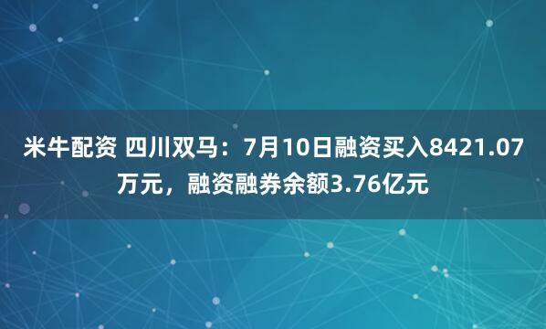 米牛配资 四川双马：7月10日融资买入8421.07万元，融资融券余额3.76亿元