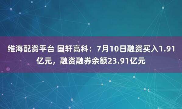 维海配资平台 国轩高科：7月10日融资买入1.91亿元，融资融券余额23.91亿元