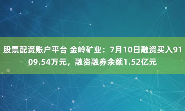 股票配资账户平台 金岭矿业：7月10日融资买入9109.54万元，融资融券余额1.52亿元