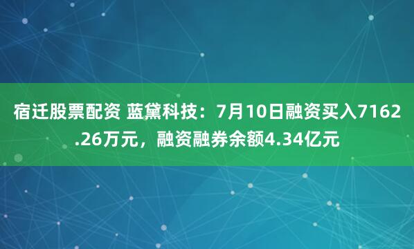 宿迁股票配资 蓝黛科技：7月10日融资买入7162.26万元，融资融券余额4.34亿元