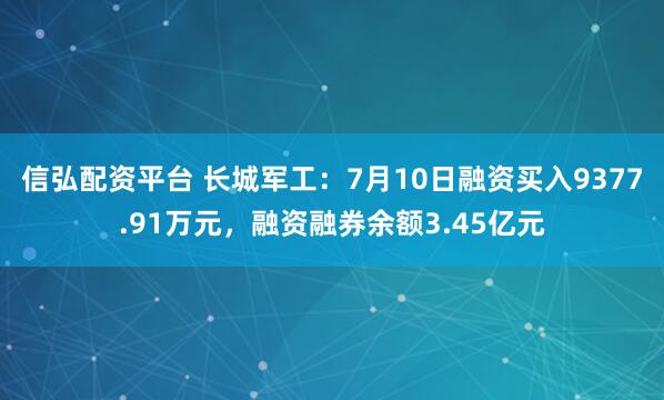 信弘配资平台 长城军工：7月10日融资买入9377.91万元，融资融券余额3.45亿元