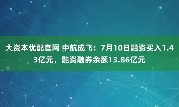 大资本优配官网 中航成飞：7月10日融资买入1.43亿元，融资融券余额13.86亿元