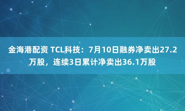 金海港配资 TCL科技：7月10日融券净卖出27.2万股，连续3日累计净卖出36.1万股
