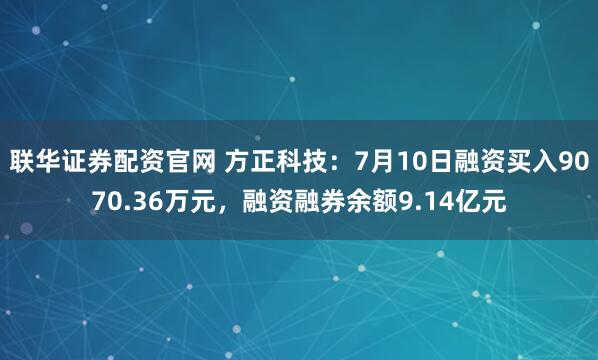 联华证券配资官网 方正科技：7月10日融资买入9070.36万元，融资融券余额9.14亿元