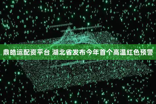 鼎皓运配资平台 湖北省发布今年首个高温红色预警