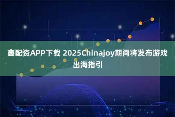 鑫配资APP下载 2025Chinajoy期间将发布游戏出海指引