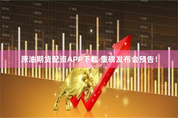 原油期货配资APP下载 重磅发布会预告！