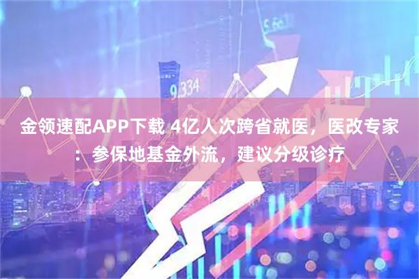 金领速配APP下载 4亿人次跨省就医，医改专家：参保地基金外流，建议分级诊疗