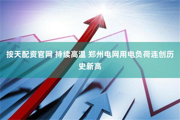 按天配资官网 持续高温 郑州电网用电负荷连创历史新高