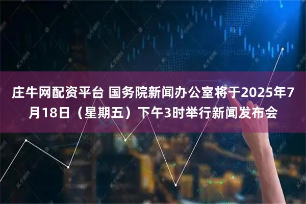 庄牛网配资平台 国务院新闻办公室将于2025年7月18日（星期五）下午3时举行新闻发布会