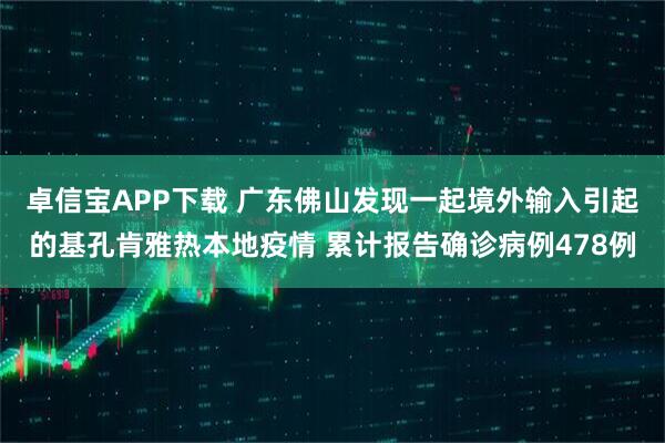 卓信宝APP下载 广东佛山发现一起境外输入引起的基孔肯雅热本地疫情 累计报告确诊病例478例