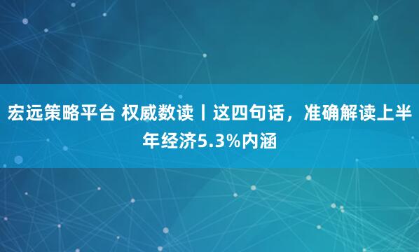 宏远策略平台 权威数读丨这四句话，准确解读上半年经济5.3%内涵