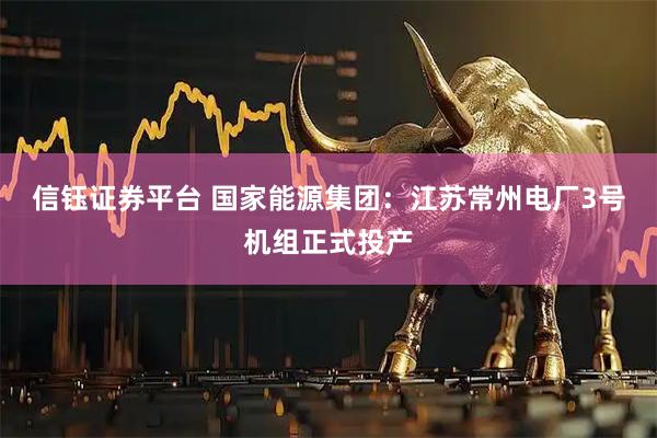 信钰证券平台 国家能源集团：江苏常州电厂3号机组正式投产
