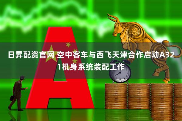 日昇配资官网 空中客车与西飞天津合作启动A321机身系统装配工作