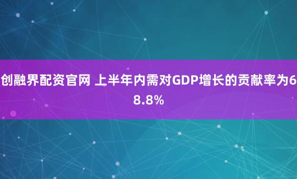 创融界配资官网 上半年内需对GDP增长的贡献率为68.8%