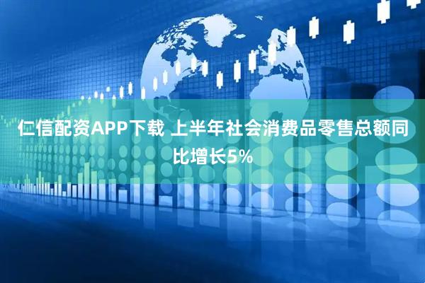 仁信配资APP下载 上半年社会消费品零售总额同比增长5%