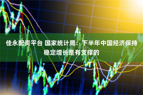 佳永配资平台 国家统计局：下半年中国经济保持稳定增长是有支撑的