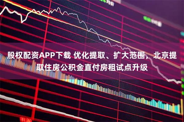 股权配资APP下载 优化提取、扩大范围，北京提取住房公积金直付房租试点升级