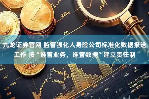 九龙证券官网 监管强化人身险公司标准化数据报送工作 按“谁管业务，谁管数据”建立责任制