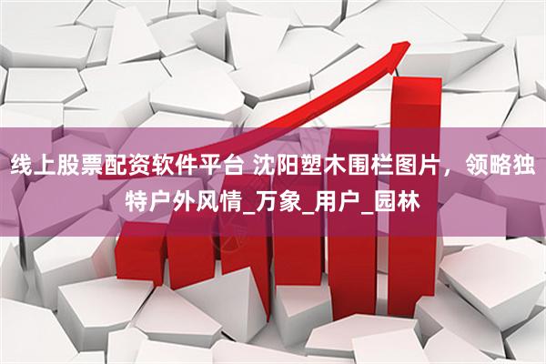 线上股票配资软件平台 沈阳塑木围栏图片，领略独特户外风情_万象_用户_园林