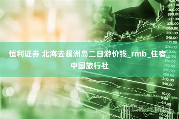 恒利证券 北海去涠洲岛二日游价钱_rmb_住宿_中国旅行社