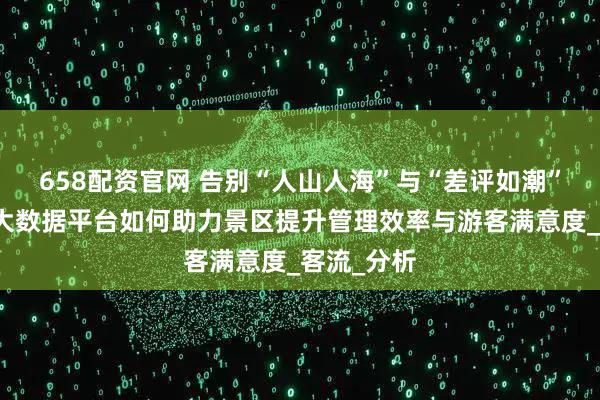 658配资官网 告别“人山人海”与“差评如潮”：海鳗云大数据平台如何助力景区提升管理效率与游客满意度_客流_分析