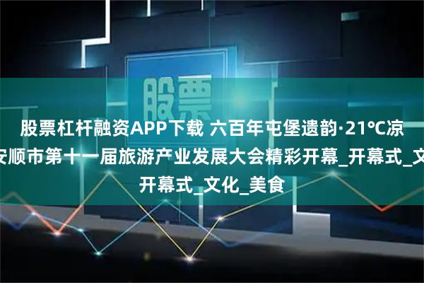 股票杠杆融资APP下载 六百年屯堡遗韵·21℃凉爽邀约 安顺市第十一届旅游产业发展大会精彩开幕_开幕式_文化_美食