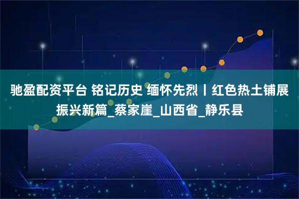 驰盈配资平台 铭记历史 缅怀先烈丨红色热土铺展振兴新篇_蔡家崖_山西省_静乐县